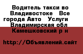 Водитель такси во Владивостоке - Все города Авто » Услуги   . Владимирская обл.,Камешковский р-н